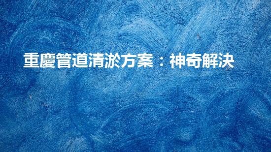 重慶管道清淤方案：神奇解決！你絕對(duì)想不到的創(chuàng)新方法！